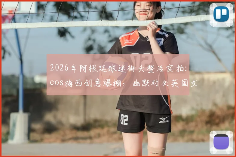 2026年阿根廷球迷街头整活实拍:cos梅西创意爆棚,幽默对决英国女王引围观,附完整视频片段链接