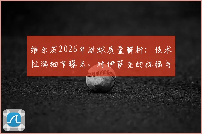 维尔茨2026年进球质量解析：技术拉满细节曝光，对伊萨克的祝福与两人互动全记录
