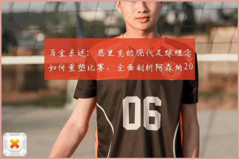 马金亲述：恩里克的现代足球理念如何重塑比赛，全面剖析阿森纳2026战术体系