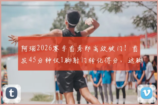 阿瑙2026赛季首秀即高效破门！首发45分钟仅1脚射门转化得分，这脚射门啥水平？