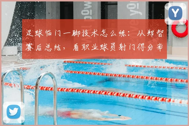 足球临门一脚技术怎么练：从郑智赛后总结，看职业球员射门得分率提升方法与训练要点指南
