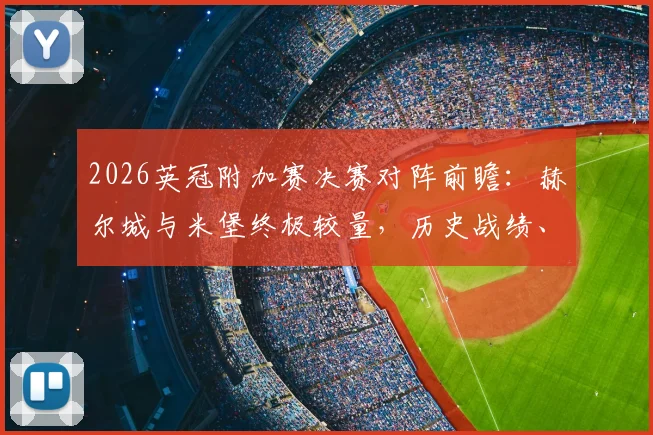 2026英冠附加赛决赛对阵前瞻：赫尔城与米堡终极较量，历史战绩、战术打法与亿万奖金归属深度剖析