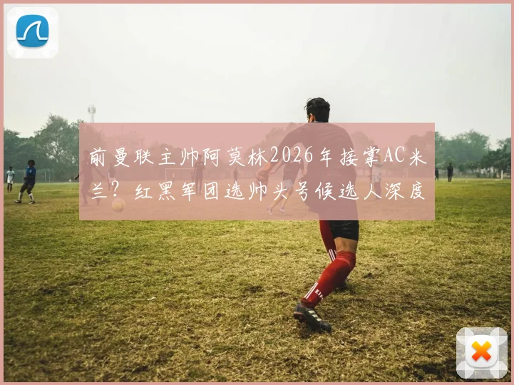 前曼联主帅阿莫林2026年接掌AC米兰?红黑军团选帅头号候选人深度解析