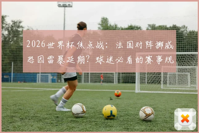 2026世界杯焦点战:法国对阵挪威恐因雷暴延期?球迷必看的赛事规则与天气影响全解析