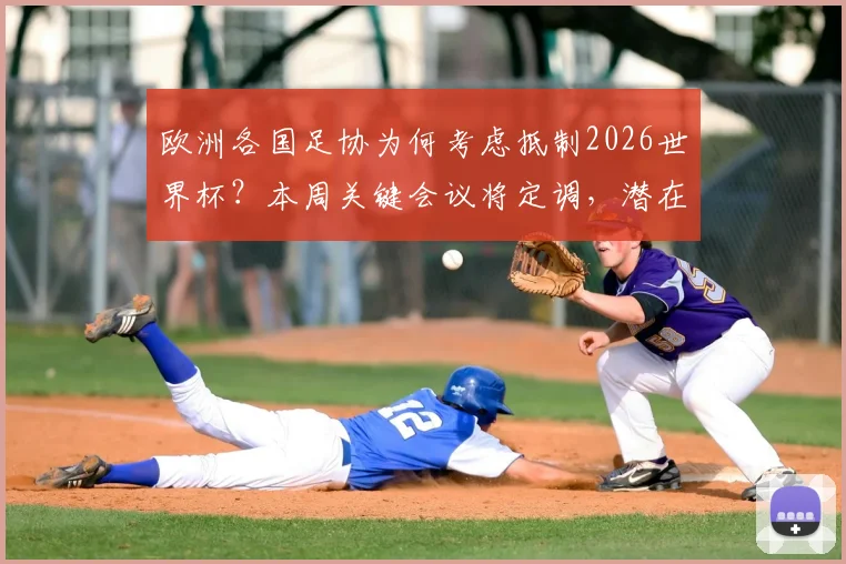 欧洲各国足协为何考虑抵制2026世界杯？本周关键会议将定调，潜在影响深度解读