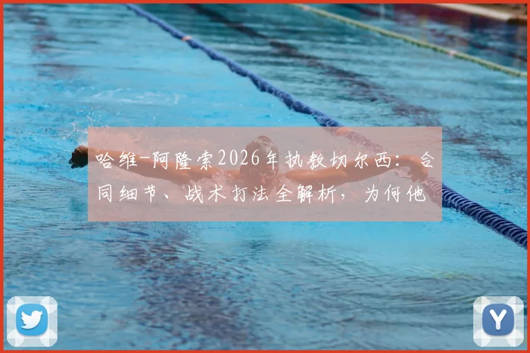 哈维-阿隆索2026年执教切尔西：合同细节、战术打法全解析，为何他称蓝军为最伟大俱乐部之一