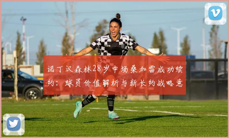 诺丁汉森林28岁中场桑加雷成功续约：球员价值解析与新长约战略意义探讨（至2026年）