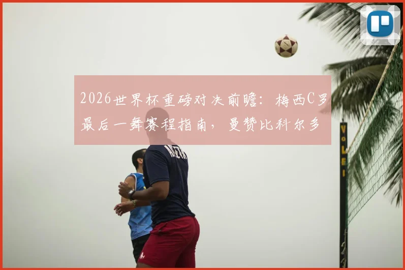 2026世界杯重磅对决前瞻：梅西C罗最后一舞赛程指南，曼赞比科尔多瓦缺席影响几何