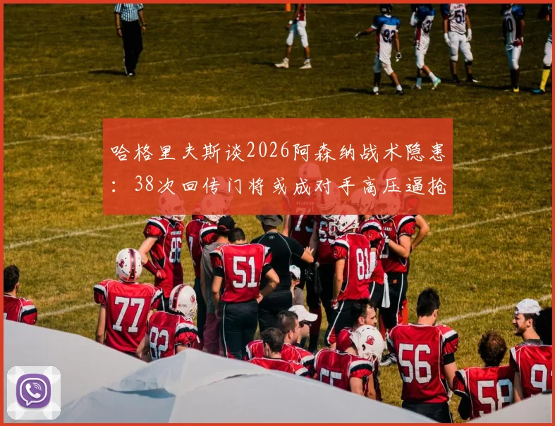 哈格里夫斯谈2026阿森纳战术隐患:38次回传门将或成对手高压逼抢突破口