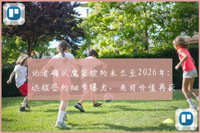 记者确认魔笛续约米兰至2026年：远程签约细节曝光，老将价值再获认可