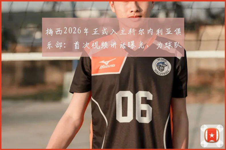梅西2026年正式入主科尔内利亚俱乐部：首次视频讲话曝光，为球队新赛季注入强心剂