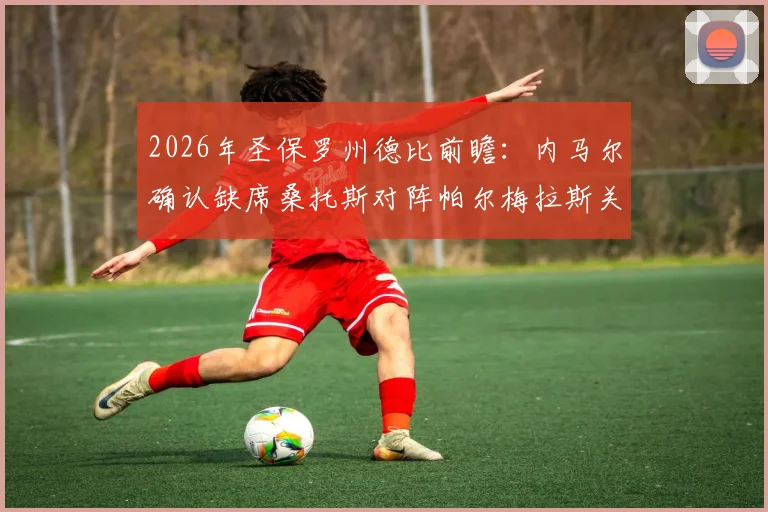 2026年圣保罗州德比前瞻：内马尔确认缺席桑托斯对阵帕尔梅拉斯关键战，附双方阵容解析与影响评估