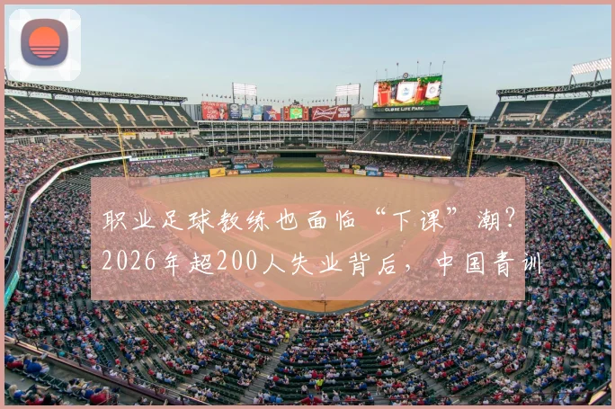 职业足球教练也面临“下课”潮?2026年超200人失业背后,中国青训教练的出路与保障探讨