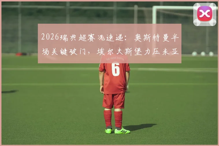 2026瑞典超赛况速递:奥斯特曼半场关键破门,埃尔夫斯堡力压米亚尔比,1-0比分详解及两队近期走势分析