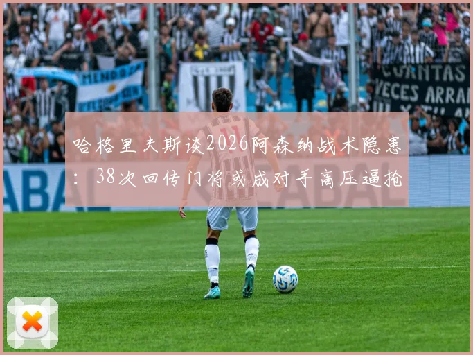 哈格里夫斯谈2026阿森纳战术隐患：38次回传门将或成对手高压逼抢突破口