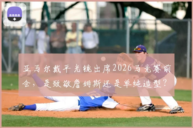 亚马尔戴平光镜出席2026马竞赛前会，是致敬詹姆斯还是单纯造型？球迷观点两极分化