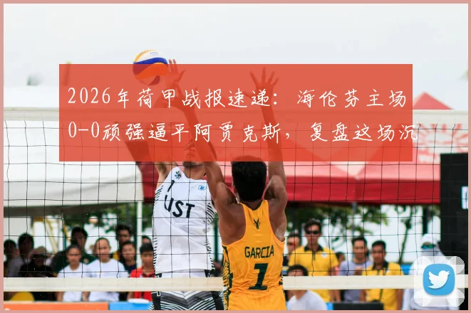2026年荷甲战报速递：海伦芬主场0-0顽强逼平阿贾克斯，复盘这场沉闷平局的三大关键点