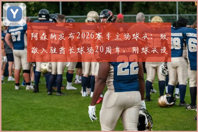 阿森纳发布2026赛季主场球衣:致敬入驻酋长球场20周年,附球衣设计解读与购买渠道指南