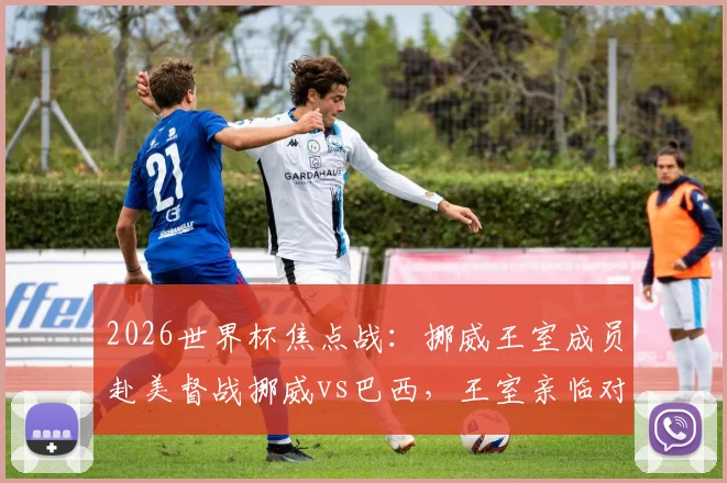 2026世界杯焦点战：挪威王室成员赴美督战挪威vs巴西，王室亲临对球队士气有何影响？
