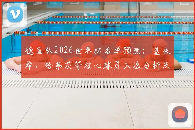 德国队2026世界杯名单预测：基米希、哈弗茨等核心球员入选分析及阵容前景展望