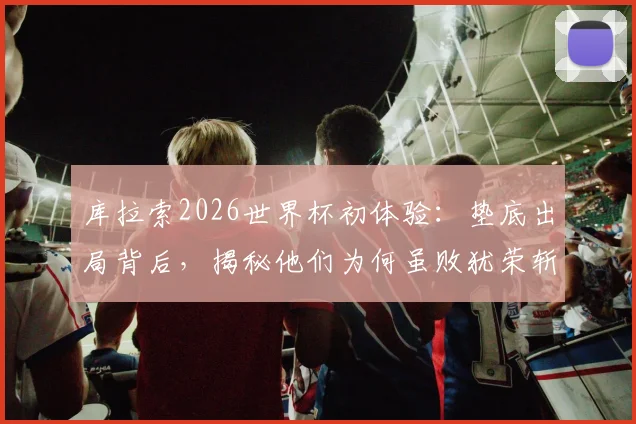 库拉索2026世界杯初体验:垫底出局背后,揭秘他们为何虽败犹荣斩获首球首分