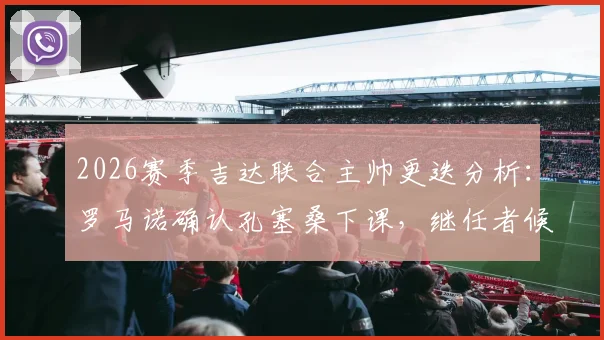 2026赛季吉达联合主帅更迭分析:罗马诺确认孔塞桑下课,继任者候选人引关注,附教练未来去向预测