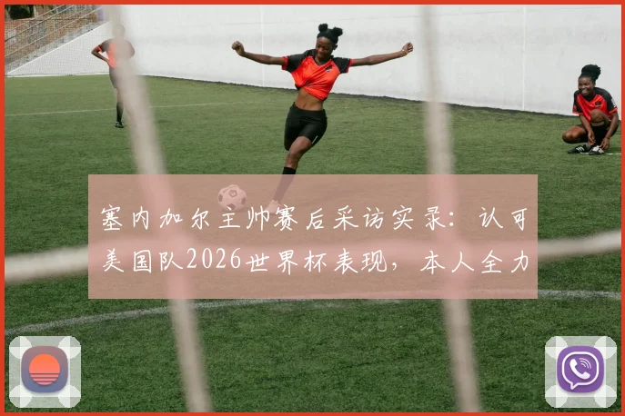 塞内加尔主帅赛后采访实录：认可美国队2026世界杯表现，本人全力备战暂不谈续约问题