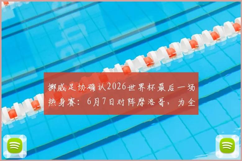 挪威足协确认2026世界杯最后一场热身赛:6月7日对阵摩洛哥,为全球球迷分析赛前看点与意义