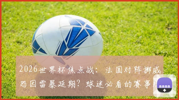 2026世界杯焦点战：法国对阵挪威恐因雷暴延期？球迷必看的赛事规则与天气影响全解析