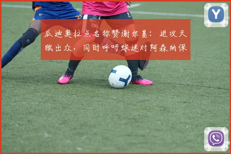 瓜迪奥拉点名称赞谢尔基：进攻天赋出众，同时呼吁球迷对阿森纳保持足够尊重