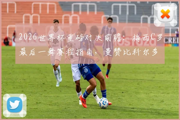 2026世界杯重磅对决前瞻：梅西C罗最后一舞赛程指南，曼赞比科尔多瓦缺席影响几何