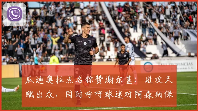 瓜迪奥拉点名称赞谢尔基:进攻天赋出众,同时呼吁球迷对阿森纳保持足够尊重