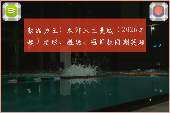 数据为王！瓜帅入主曼城（2026年起）进球、胜场、冠军数同期英超第一，独家解读蓝月亮蜕变之路